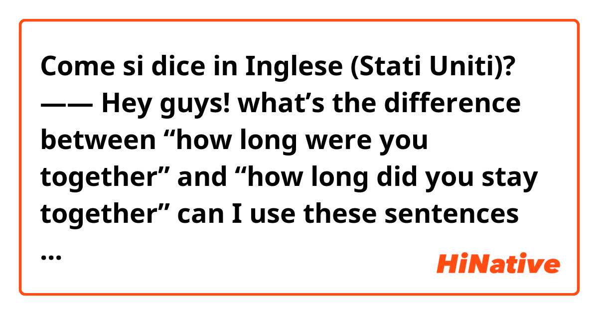 Come si dice in Inglese (Stati Uniti)? —— Hey guys! what’s the difference between “how long were you together” and “how long did you stay together” can I use these sentences interchangeably? many thanks! 