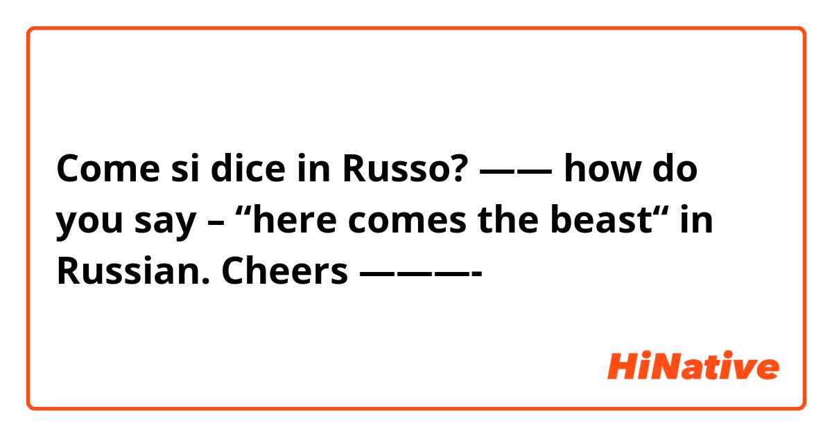 Come si dice in Russo? —— how do you say – “here comes the beast“ in Russian. Cheers ———-