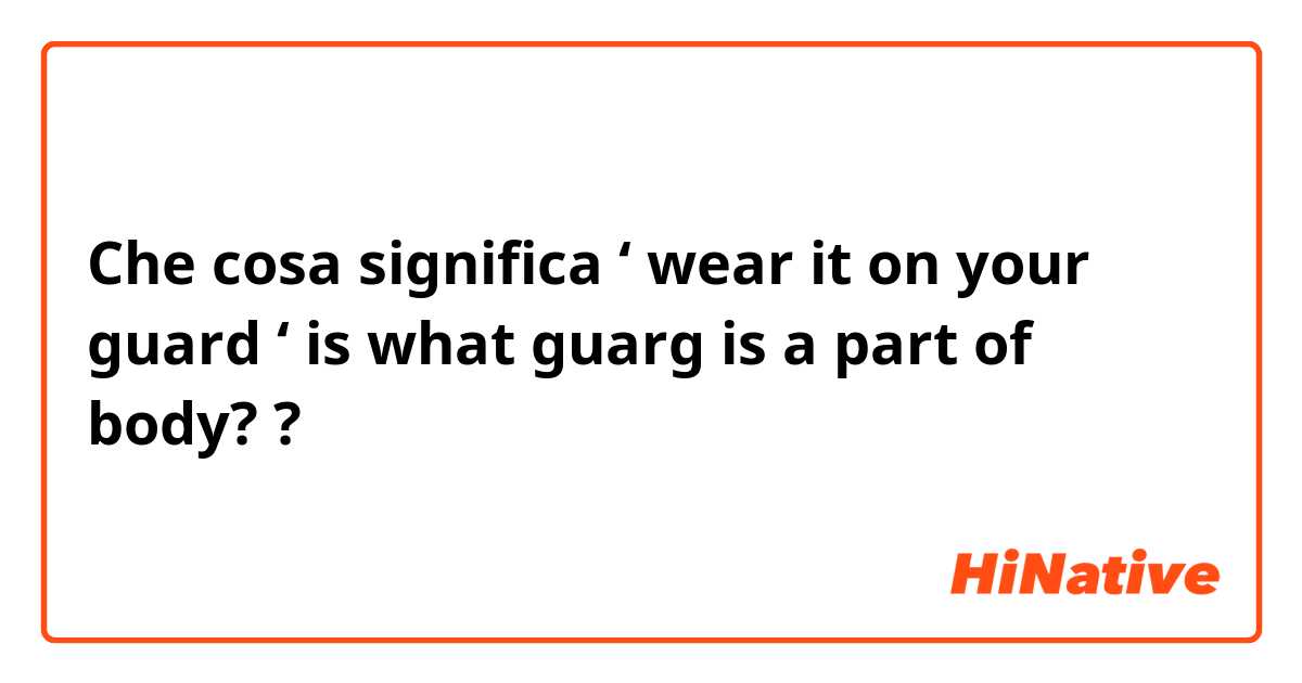 Che cosa significa ‘ wear it on your guard ‘ is what guarg is a part of body? 🙏 ?