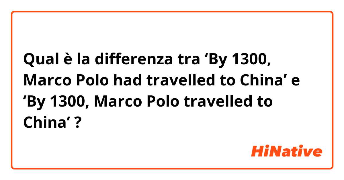 Qual è la differenza tra  ‘By 1300, Marco Polo had travelled to China’ e ‘By 1300, Marco Polo travelled to China’ ?