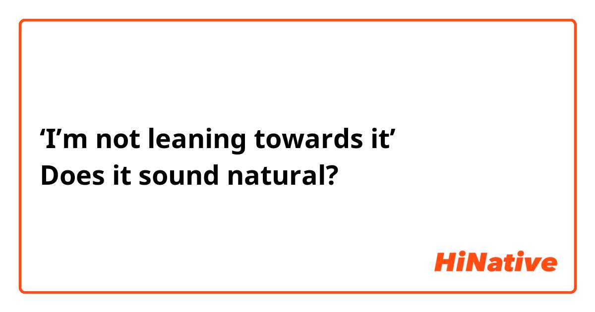 ‘I’m not leaning towards it’
Does it sound natural?