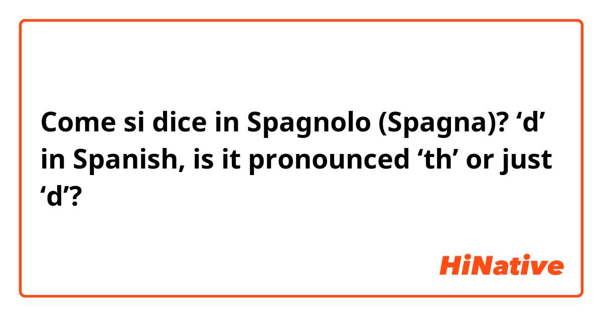 Come si dice in Spagnolo (Spagna)? ‘d’ in Spanish, is it pronounced ‘th’ or just ‘d’?