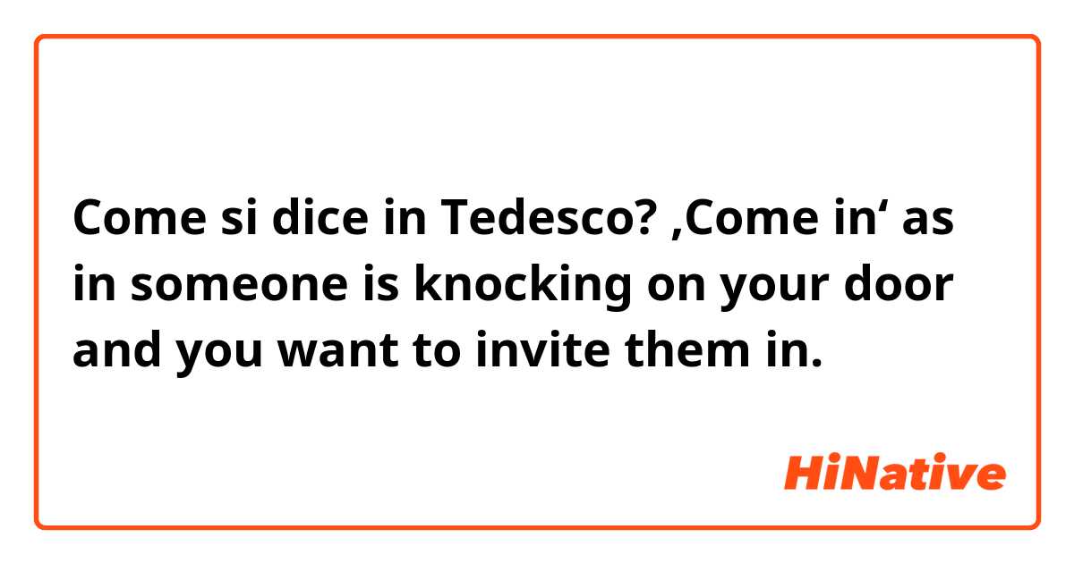 Come si dice in Tedesco? ‚Come in‘ as in someone is knocking on your door and you want to invite them in.