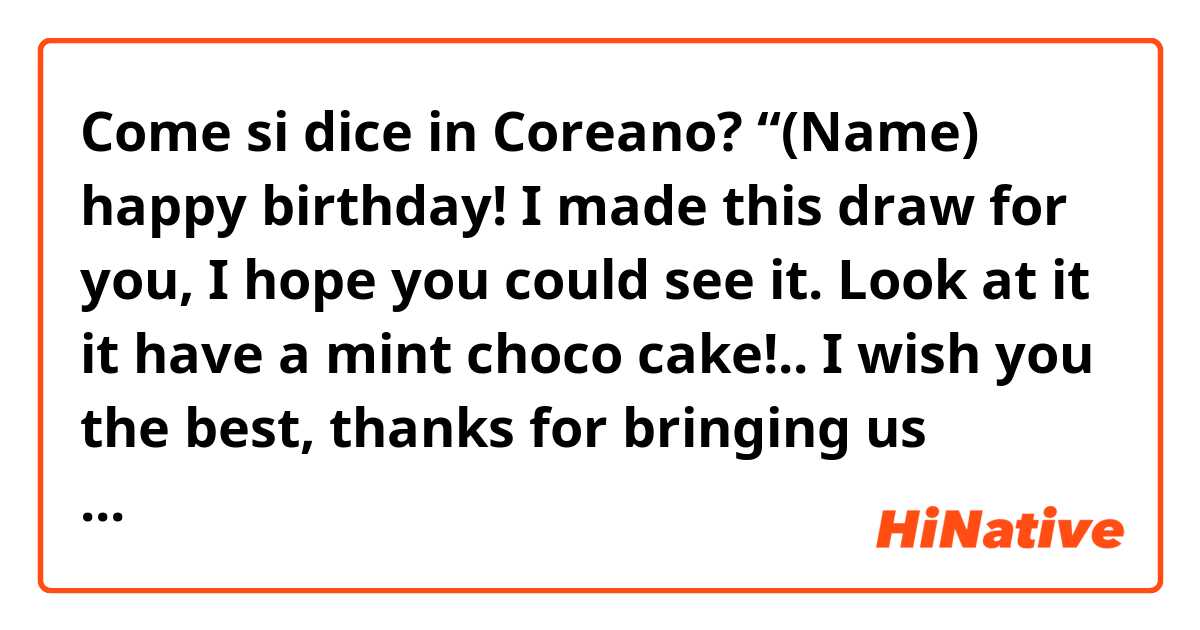 Come si dice in Coreano? “(Name) happy birthday! I made this draw for you, I hope you could see it. Look at it it have a mint choco cake!.. I wish you the best, thanks for bringing us happiness. With love (name)” 