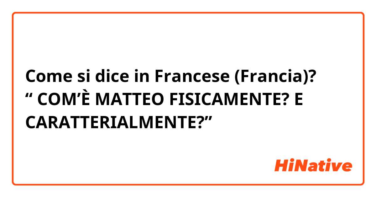 Come si dice in Francese (Francia)? “ COM’È MATTEO FISICAMENTE? E CARATTERIALMENTE?”