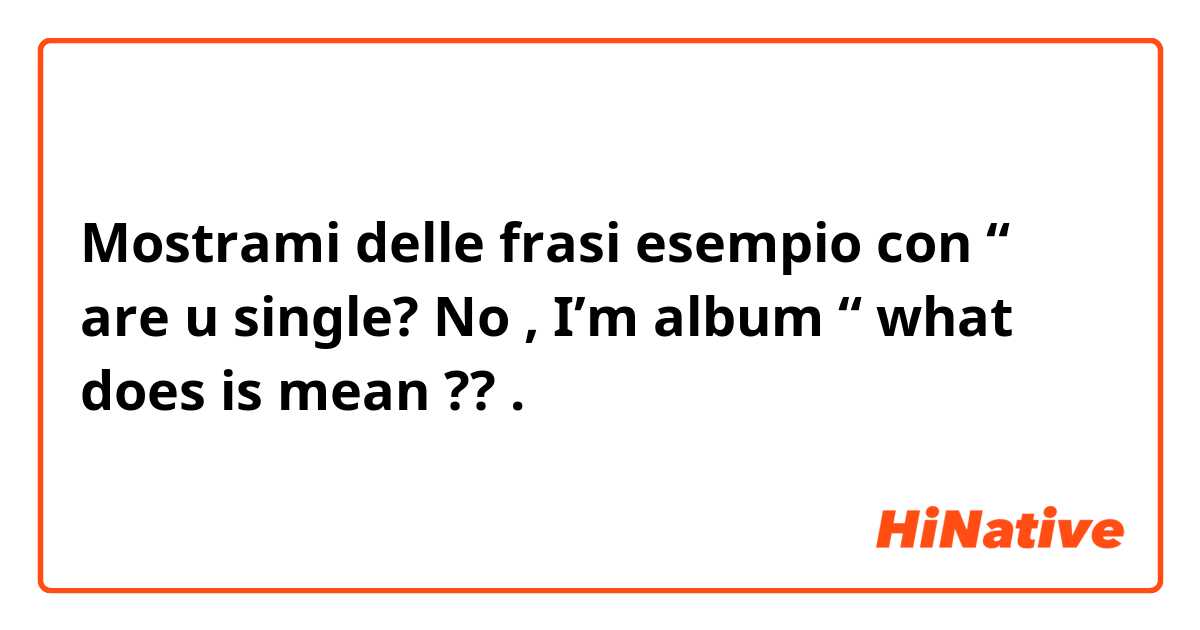 Mostrami delle frasi esempio con “ are u single? No , I’m album “ what does is mean ??.