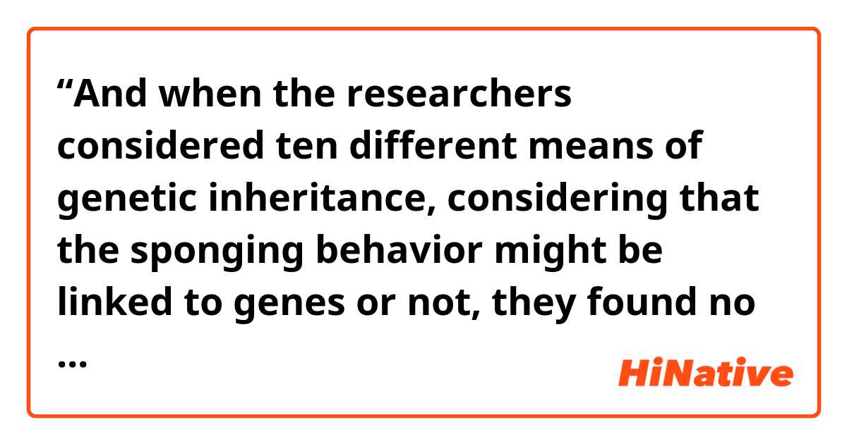 “And when the researchers considered ten different means of genetic inheritance, considering that the sponging behavior might be linked to genes or not, they found no evidence that the behavior was carried in DNA.”

In this sentence, 
Does the word that in the phrase “considering that” mean “whether” of “if”??😊😂
If so, is the word “that” often used instead of “whether” of “if”??🤔😭