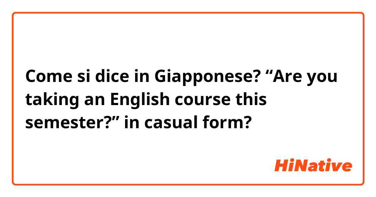 Come si dice in Giapponese? “Are you taking an English course this semester?” in casual form?