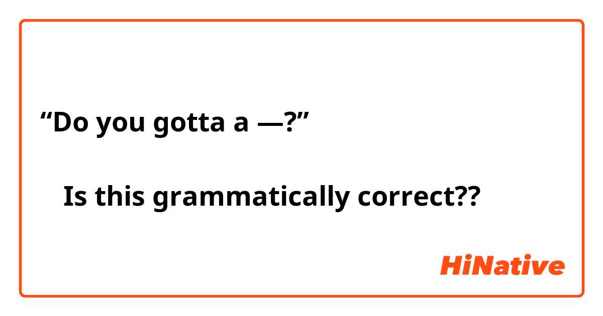 “Do you gotta a —?”

↑ Is this grammatically correct??