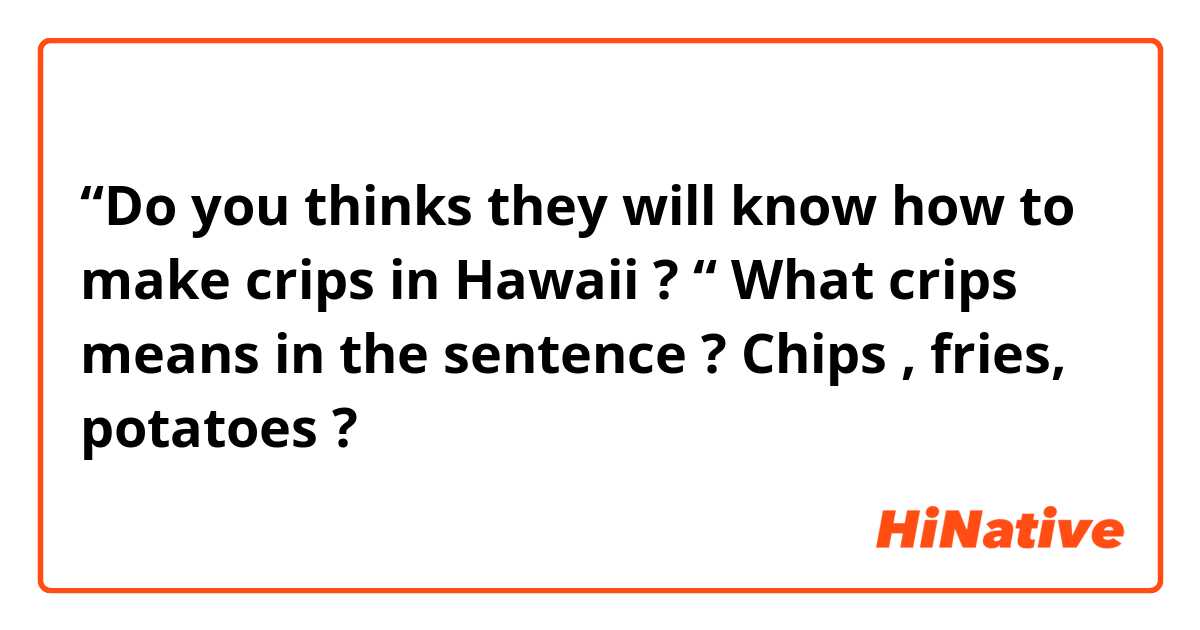 “Do you thinks they will know how to make crips in Hawaii ? “
What crips means in the sentence ?
Chips , fries, potatoes ?