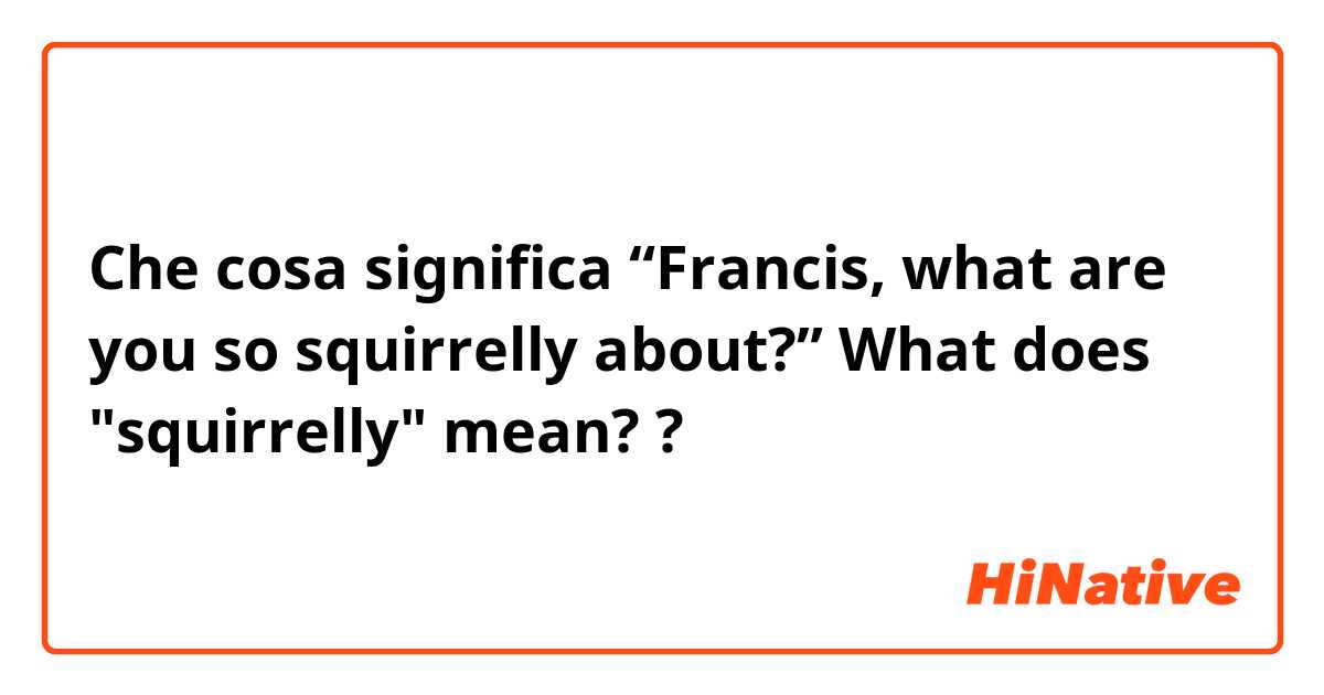 Che cosa significa “Francis, what are you so squirrelly about?”

What does "squirrelly" mean? ?