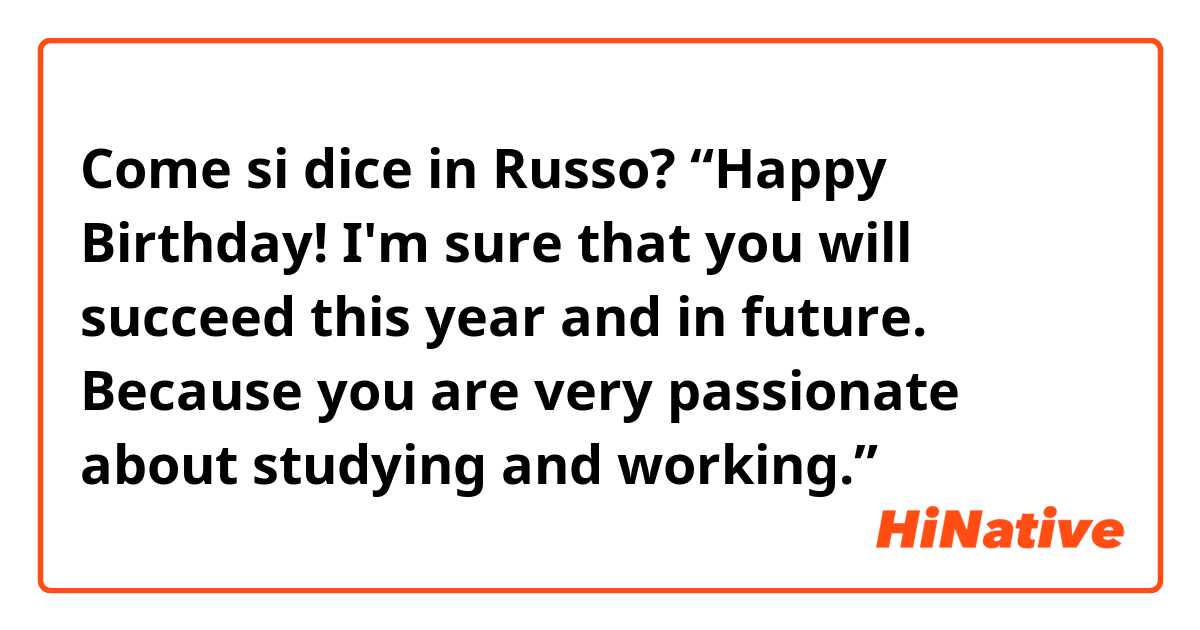 Come si dice in Russo? “Happy Birthday!  I'm sure that you will succeed this year and in future. Because you are very passionate about studying and working.”