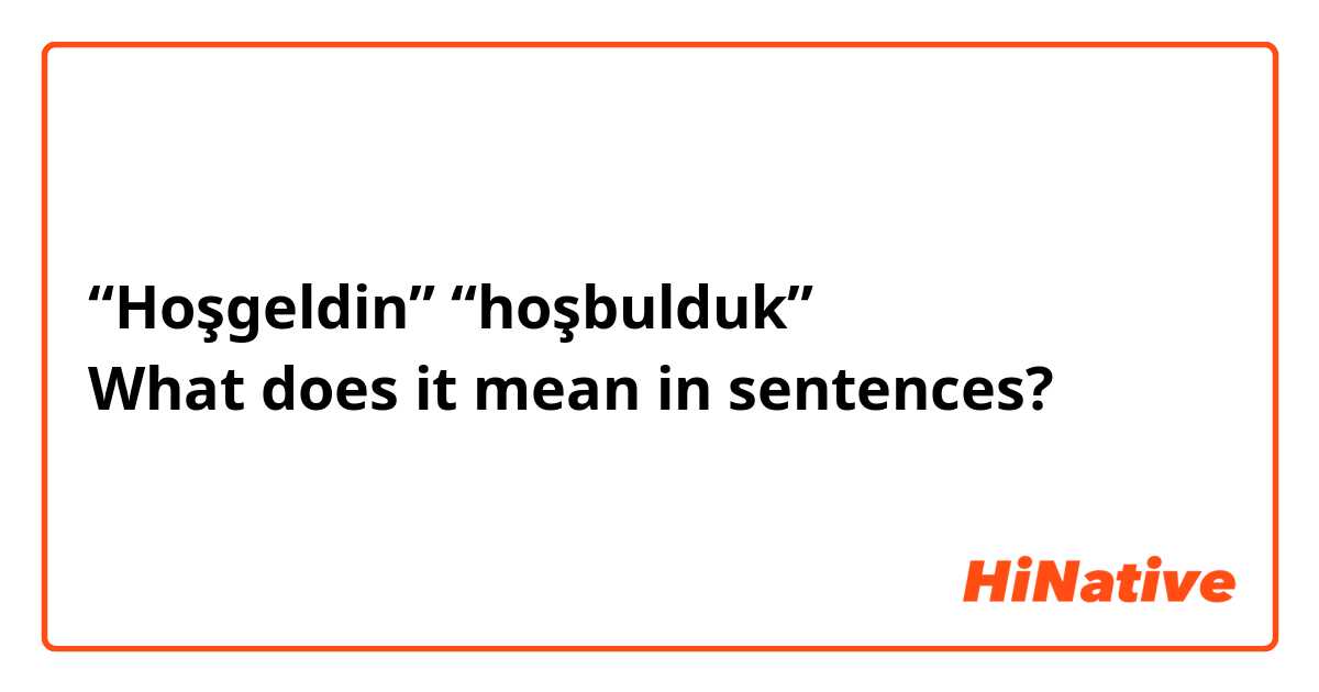 “Hoşgeldin” “hoşbulduk”
What does it mean in sentences?