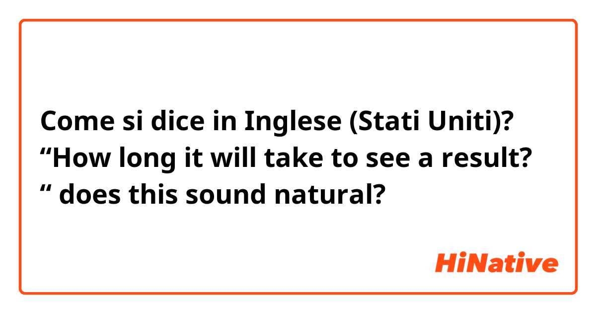 Come si dice in Inglese (Stati Uniti)? “How long it will take to see a result? “ does this sound natural?