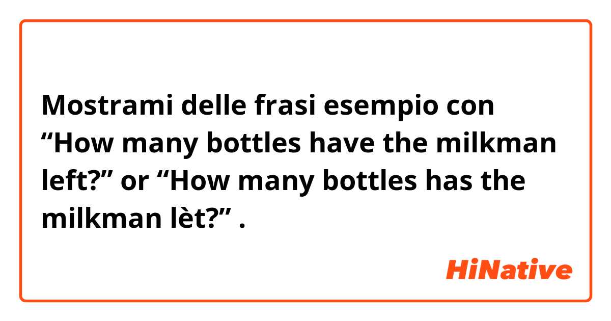 Mostrami delle frasi esempio con “How many bottles have the milkman left?” or “How many bottles has the milkman lèt?”.