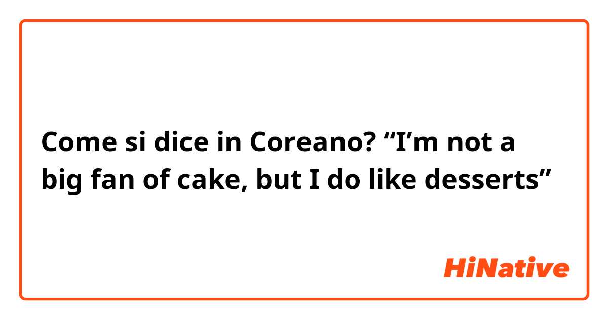 Come si dice in Coreano? “I’m not a big fan of cake, but I do like desserts”