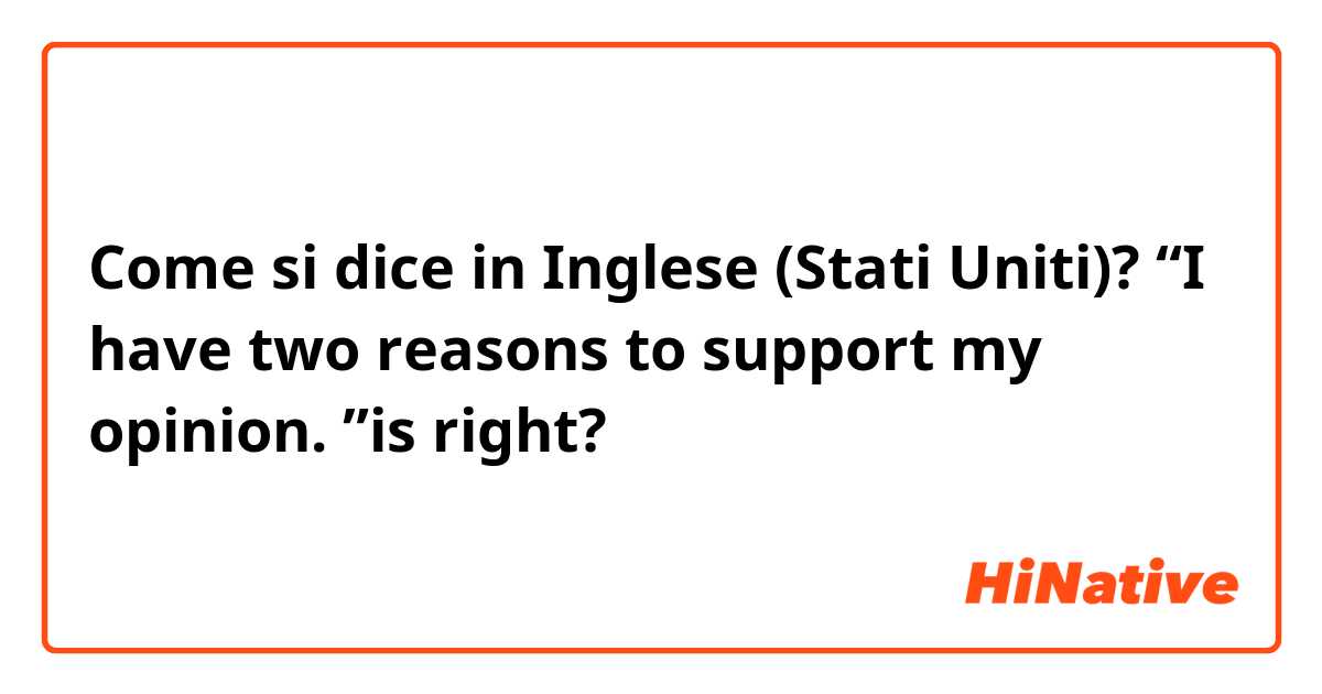 Come si dice in Inglese (Stati Uniti)? “I have two reasons to support my opinion. ”is right?