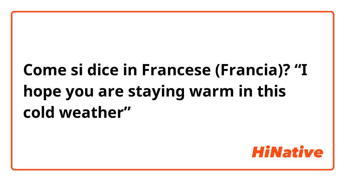 Come si dice in Francese (Francia)? “I hope you are staying warm in this cold weather” 