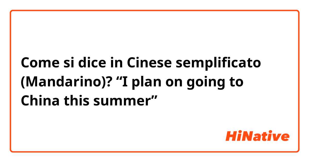 Come si dice in Cinese semplificato (Mandarino)? “I plan on going to China this summer”