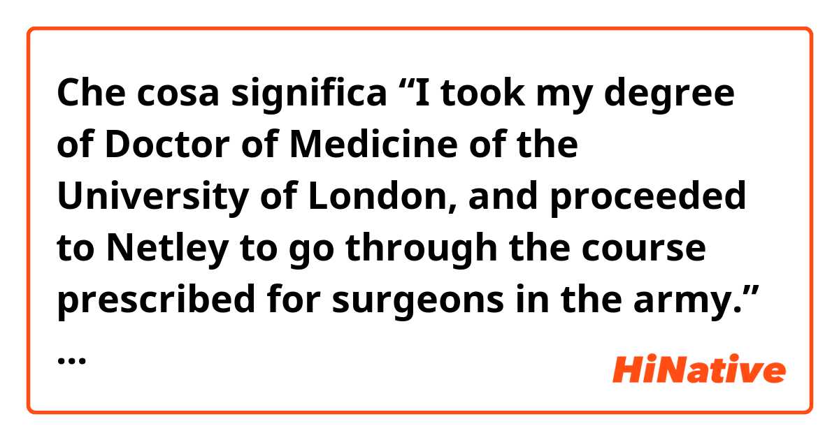 Che cosa significa “I took my degree of Doctor of Medicine of the University of London, and proceeded to Netley to go through the course prescribed for surgeons in the army.” ?