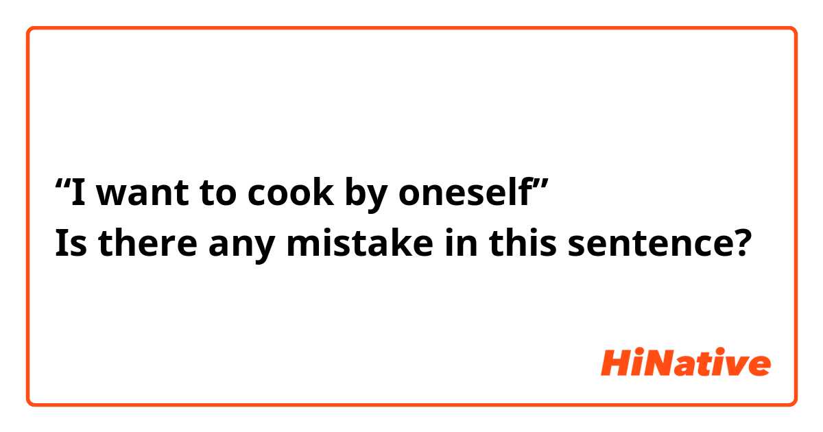 “I want to cook by oneself”
Is there any mistake in this sentence?