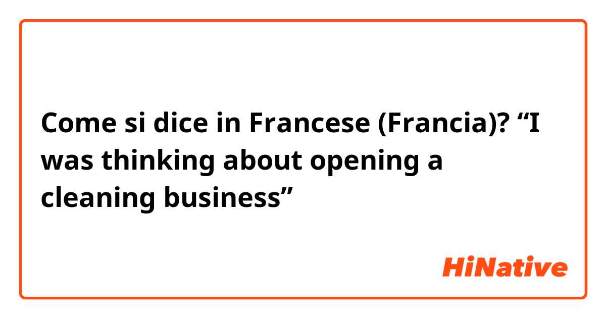 Come si dice in Francese (Francia)? “I was thinking about opening a cleaning business”