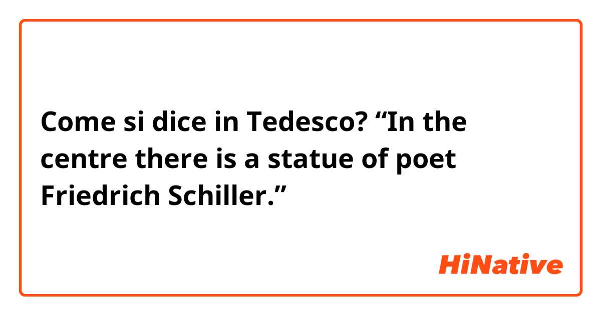 Come si dice in Tedesco? “In the centre there is a statue of poet Friedrich Schiller.”