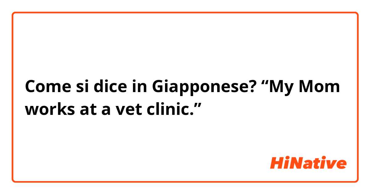 Come si dice in Giapponese? “My Mom works at a vet clinic.”