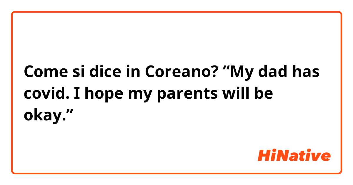 Come si dice in Coreano? “My dad has covid. I hope my parents will be okay.” 