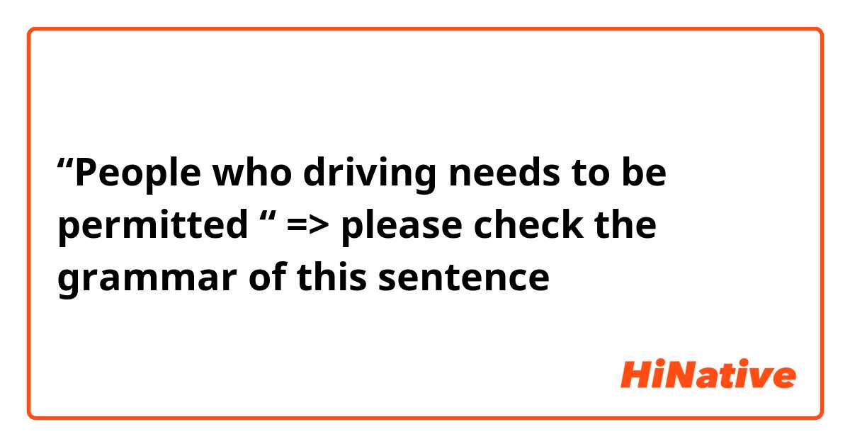 “People who driving needs to be permitted “
=> please check the grammar of this sentence 