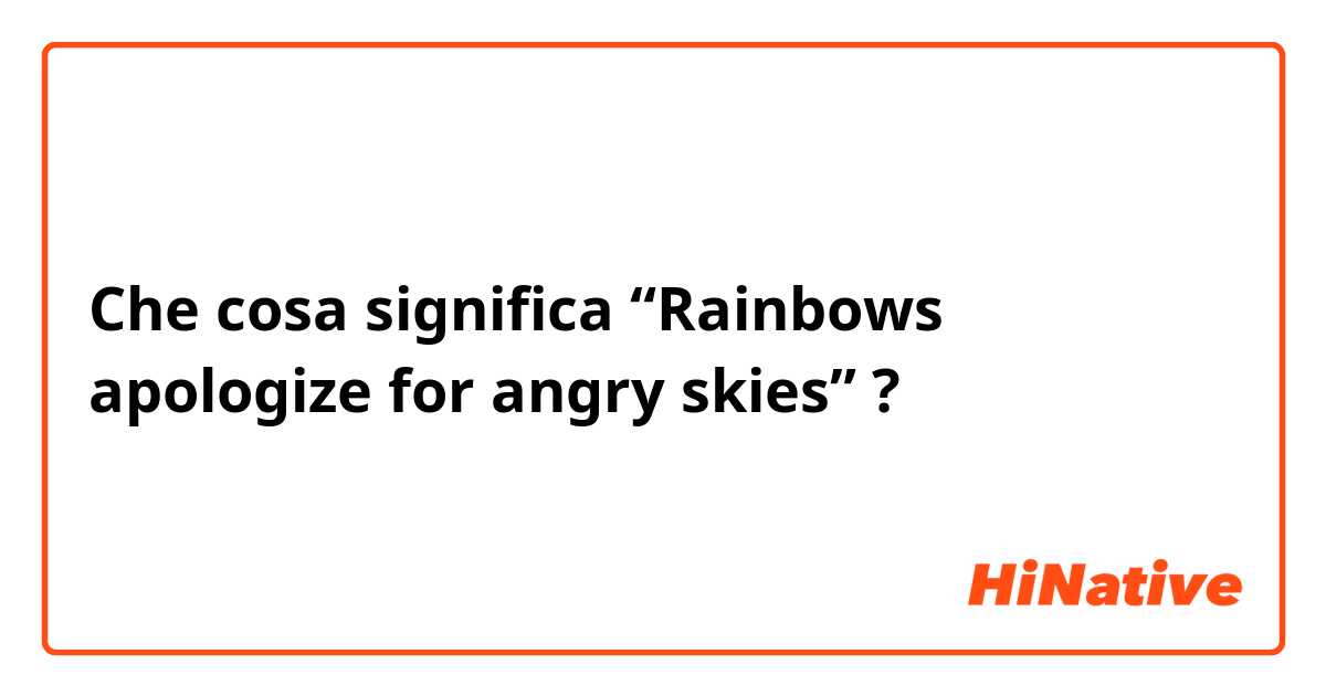 Che cosa significa “Rainbows apologize for angry skies”?