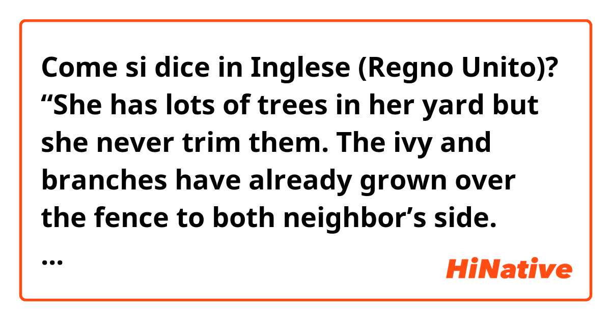 Come si dice in Inglese (Regno Unito)? “She has lots of trees in her yard but she never trim them. The ivy and branches have already grown over the fence to both neighbor’s side. Actually she has been sued one from her one of the neighbors.” Could you please correct these sentence? 