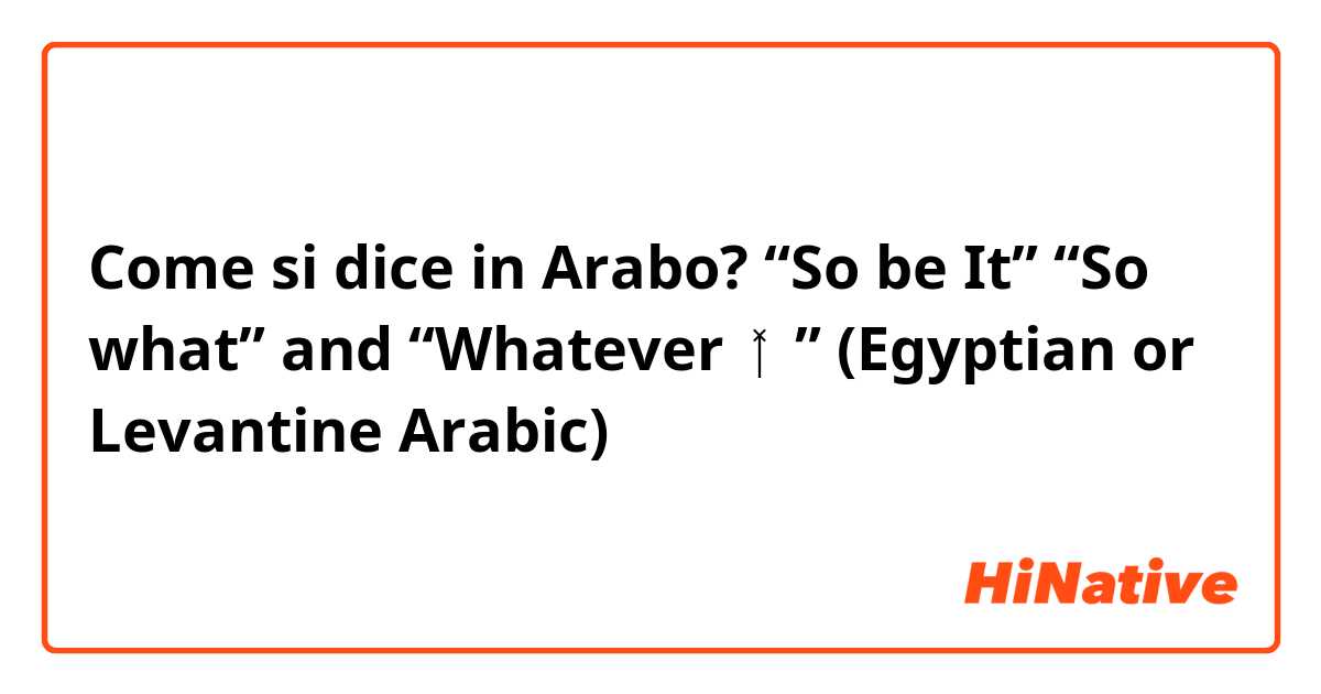 Come si dice in Arabo? “So be It” “So what” and “Whatever🤷🏻‍♂️” 
(Egyptian or Levantine Arabic)