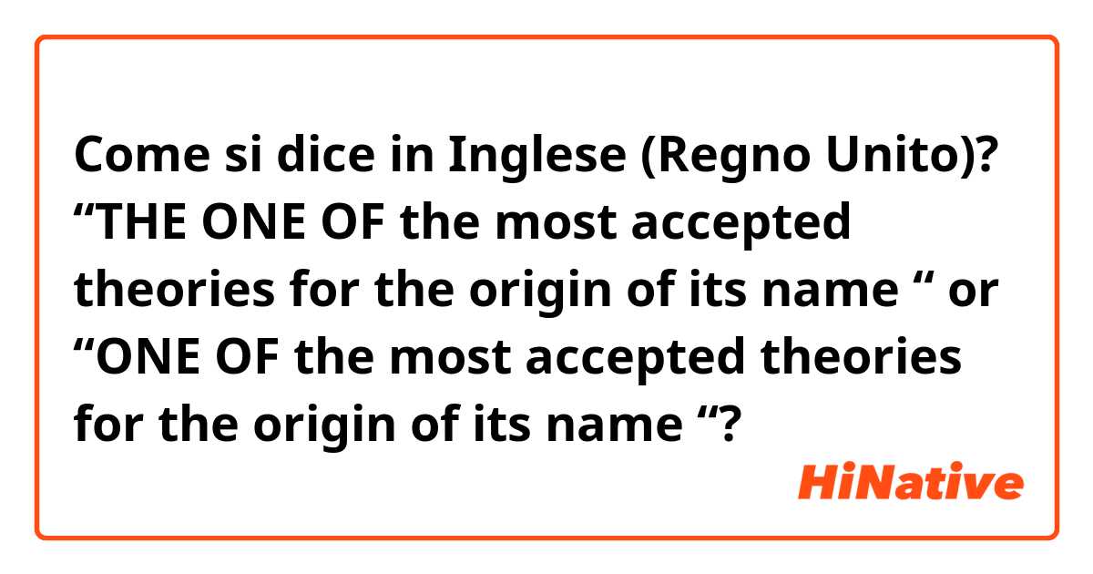 Come si dice in Inglese (Regno Unito)? “THE ONE OF the most accepted theories for the origin of its name “ or “ONE OF the most accepted theories for the origin of its name “?