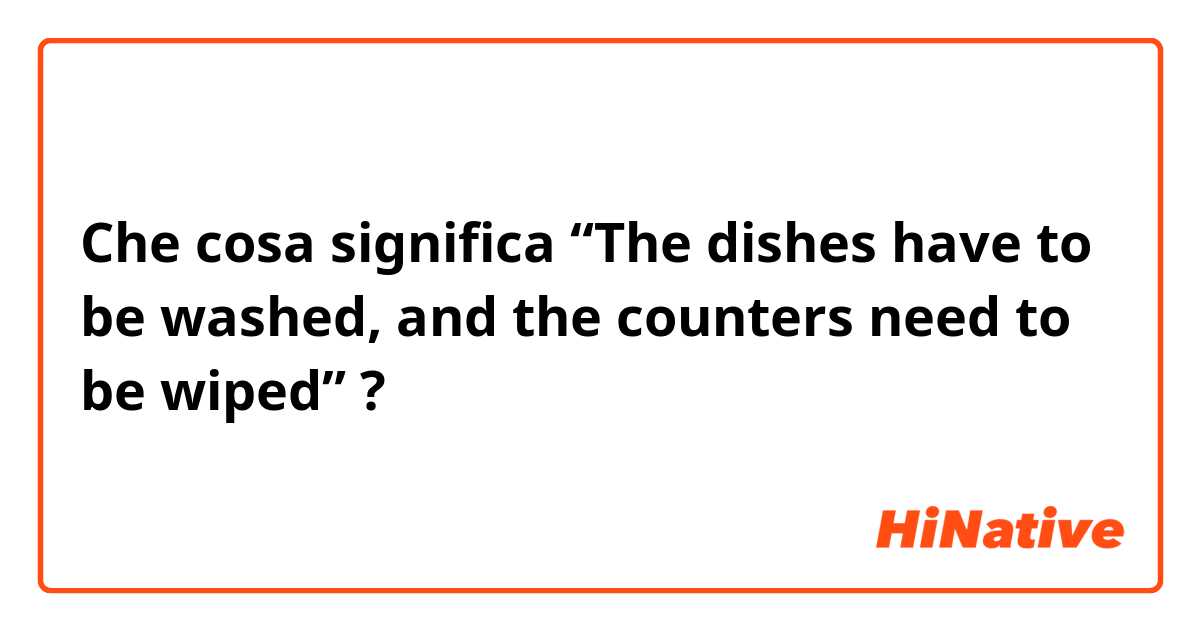 Che cosa significa “The dishes have to be washed, and the counters need to be wiped”?