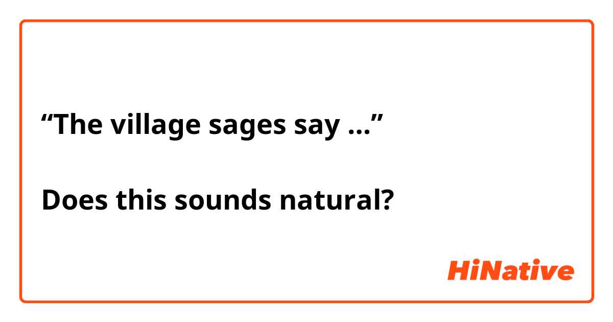 “The village sages say …”

Does this sounds natural? 