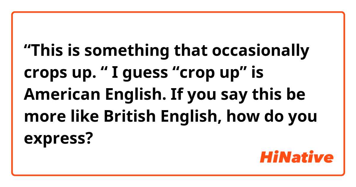 “This is something that occasionally crops up. “
I guess “crop up” is American English. If you say this be more like British English, how do you express?