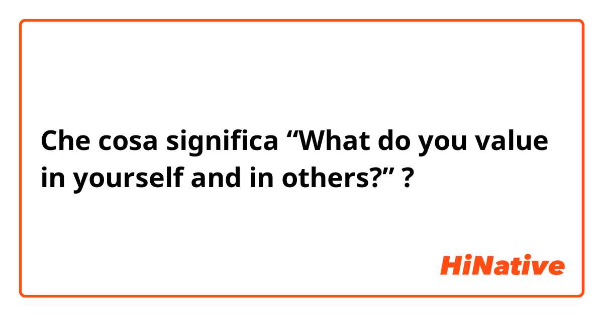 Che cosa significa “What do you value in yourself and in others?”?