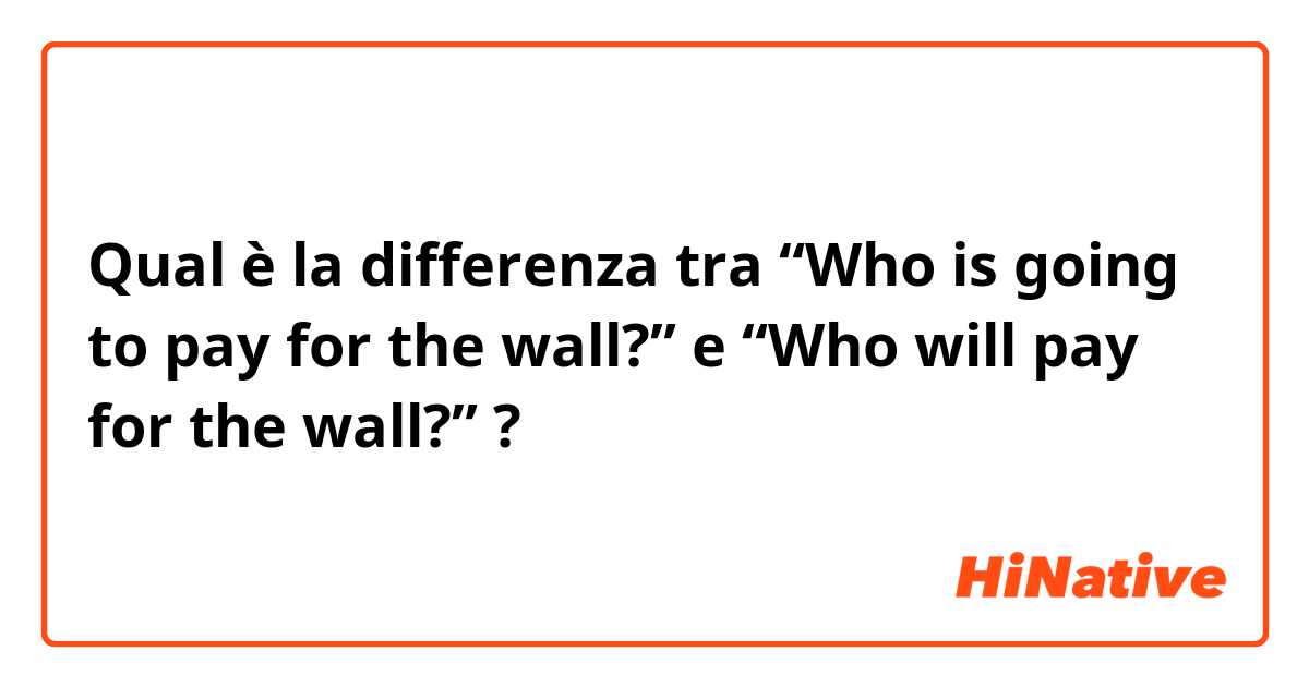 Qual è la differenza tra  “Who is going to pay for the wall?”  e “Who will pay for the wall?”  ?
