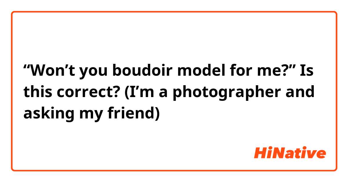 “Won’t you boudoir model for me?” Is this correct? (I’m a photographer and asking my friend) 