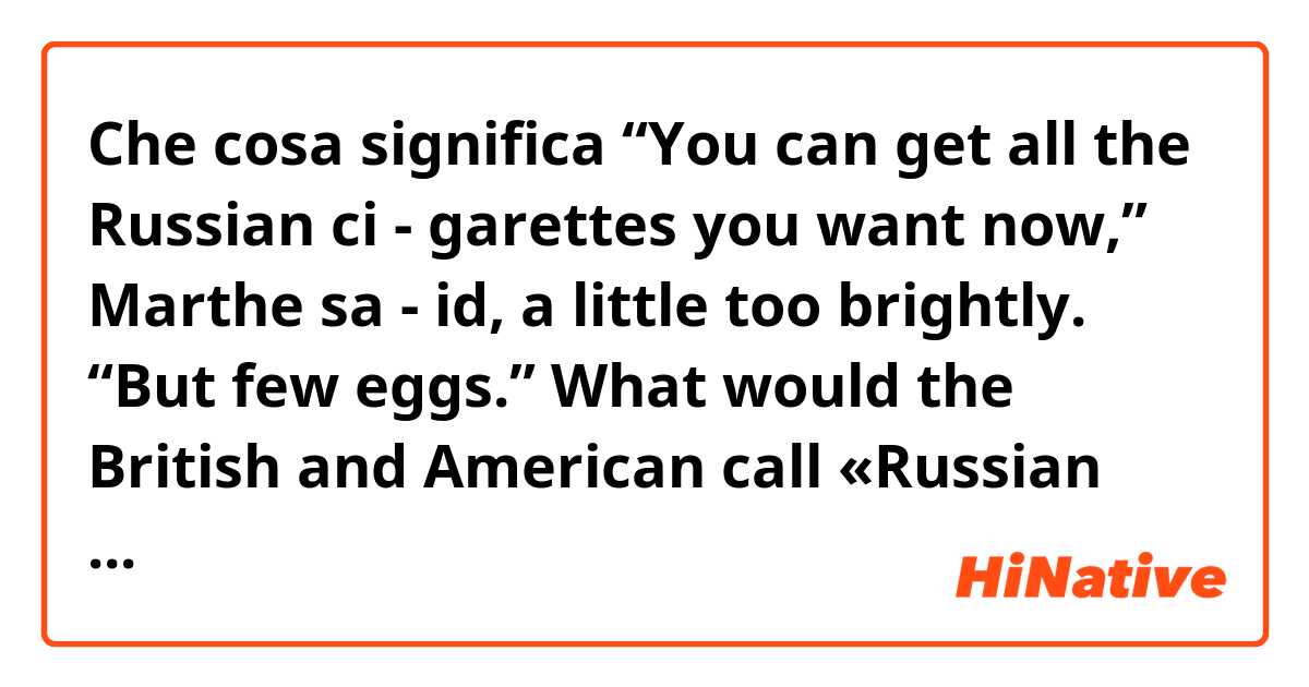 Che cosa significa “You can get all the Russian ci - 
garettes you want now,” Marthe sa - 
id, a little too brightly. “But few 
eggs.”
What would the British and American call «Russian cigarettes»??