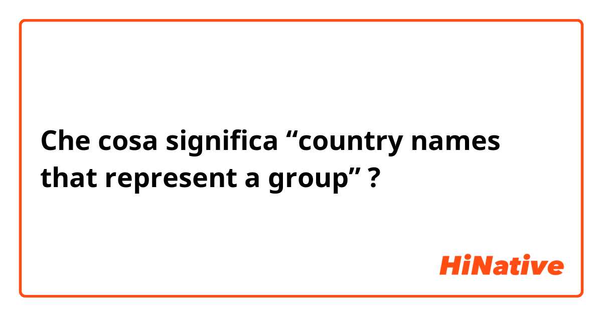 Che cosa significa “country names that represent a group”?