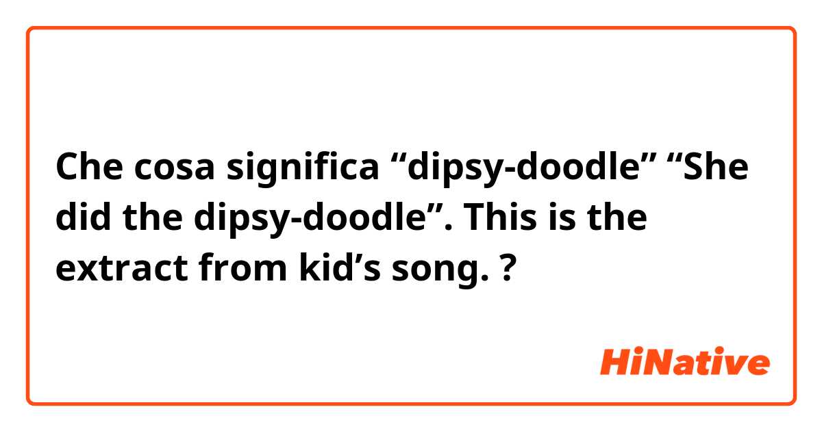 Che cosa significa “dipsy-doodle”
“She did the dipsy-doodle”. This is the extract from kid’s song.?