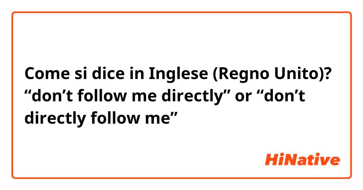 Come si dice in Inglese (Regno Unito)? “don’t follow me directly” or “don’t directly follow me”