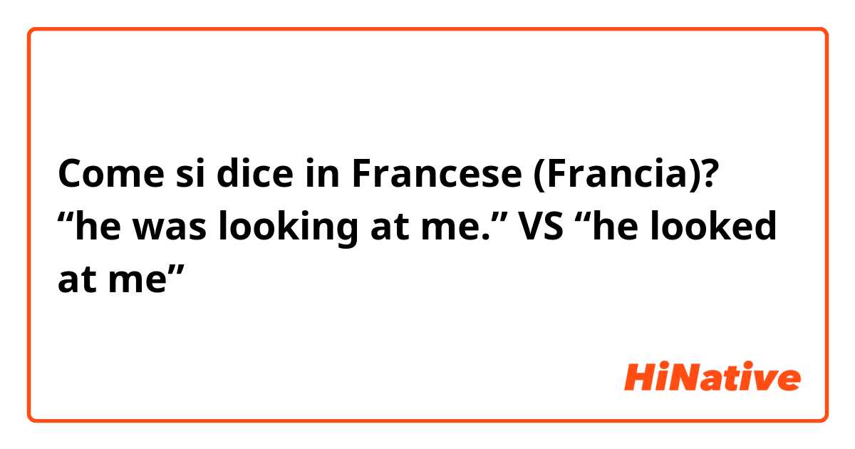 Come si dice in Francese (Francia)? “he was looking at me.” VS “he looked at me”