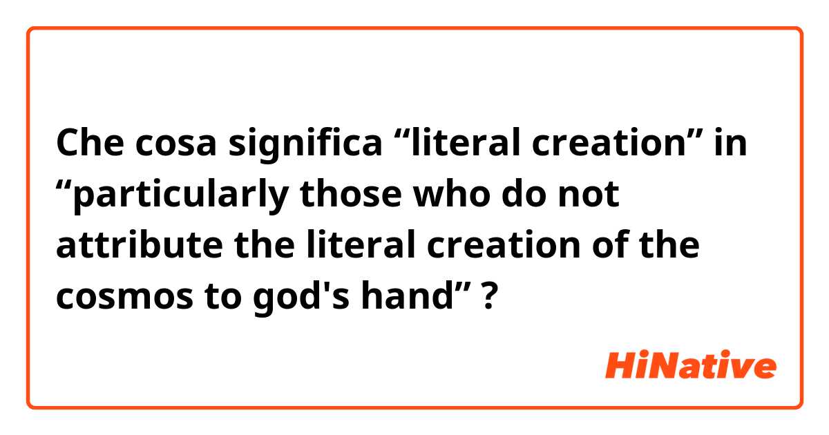 Che cosa significa “literal creation” in “particularly those who do not attribute the literal creation of the cosmos to god's hand”?