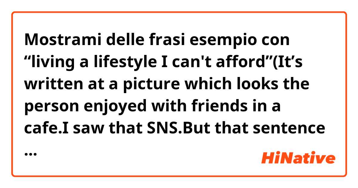Mostrami delle frasi esempio con “living a lifestyle I can't afford”(It’s written at a picture which looks the person enjoyed with friends in a cafe.I saw that SNS.But that sentence means the person doesn't have enough money or something for living, right?what does it means?.