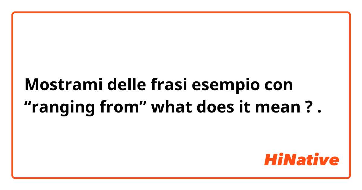 Mostrami delle frasi esempio con “ranging from” what does it mean ? .