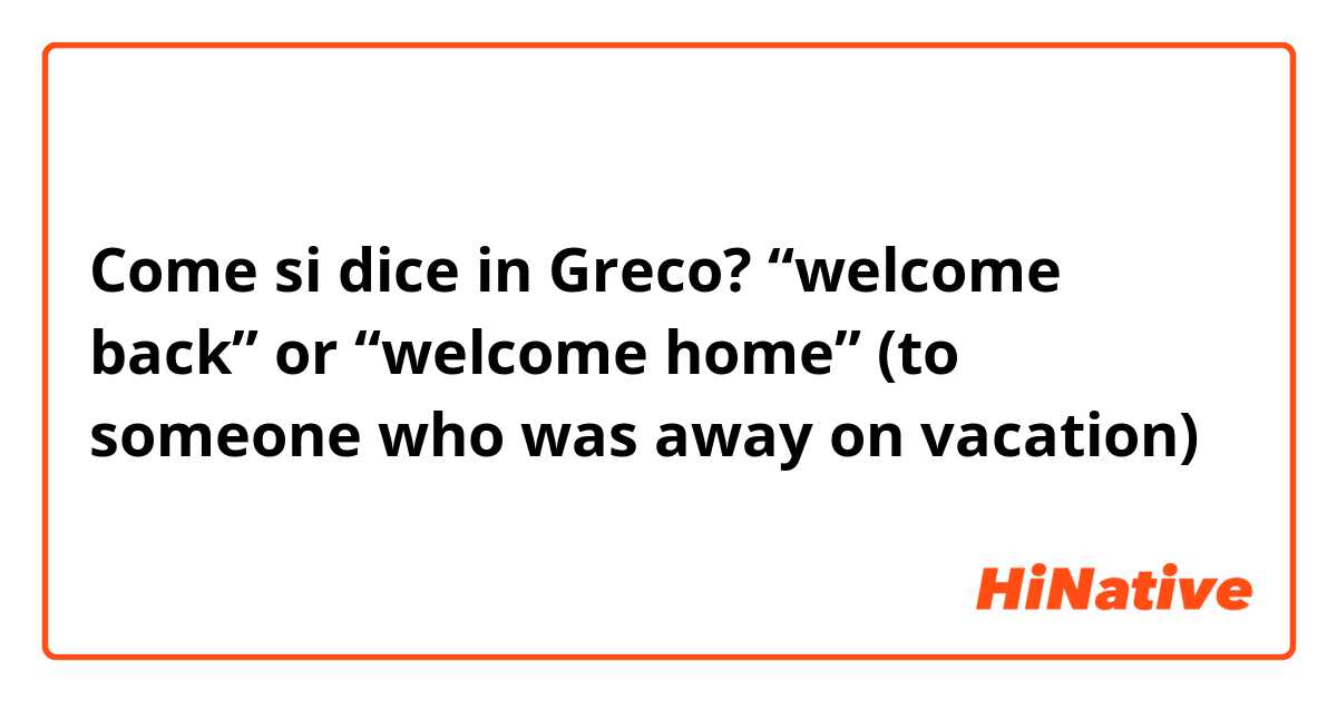 Come si dice in Greco? “welcome back” or “welcome home” (to someone who was away on vacation)