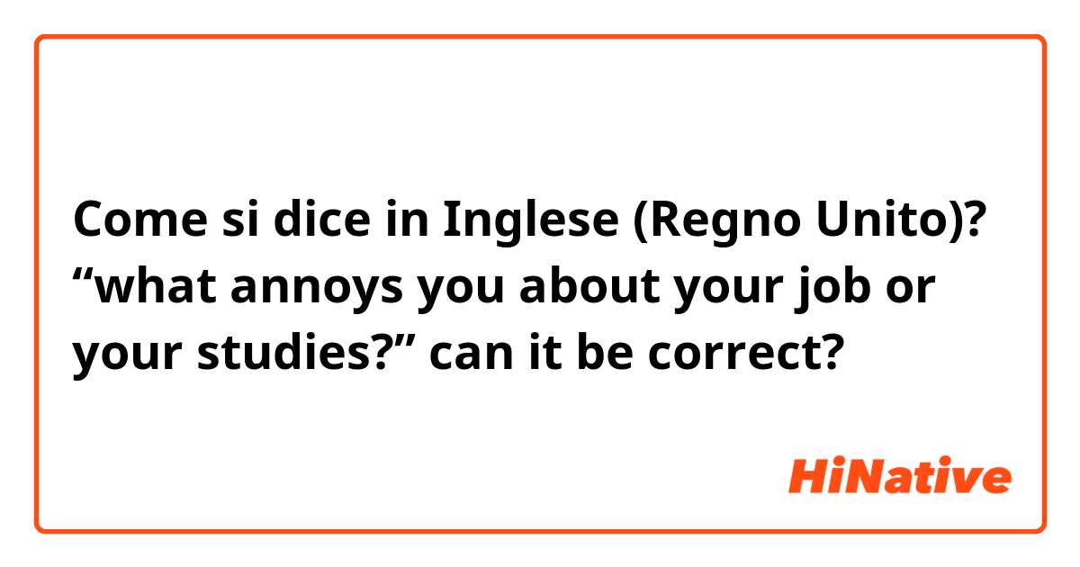 Come si dice in Inglese (Regno Unito)? “what annoys you about your job or your studies?” can it be correct?